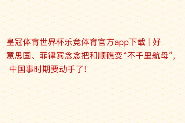 皇冠体育世界杯乐竞体育官方app下载 | 好意思国、菲律宾念念把和顺礁变“不千里航母”, 中国事时期要动手了!