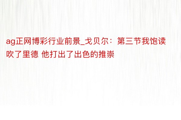 ag正网博彩行业前景_戈贝尔：第三节我饱读吹了里德 他打出了出色的推崇