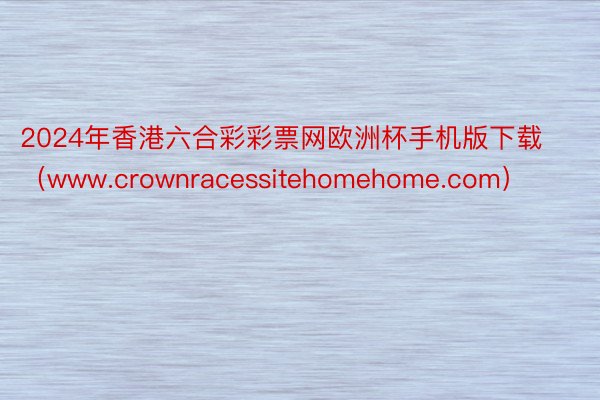 2024年香港六合彩彩票网欧洲杯手机版下载（www.crownracessitehomehome.com）