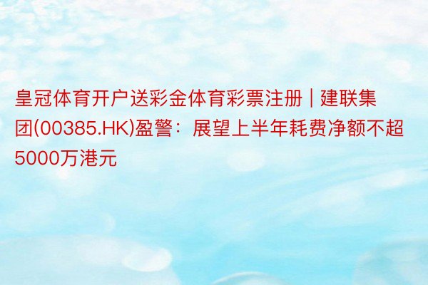 皇冠体育开户送彩金体育彩票注册 | 建联集团(00385.HK)盈警：展望上半年耗费净额不超5000万港元