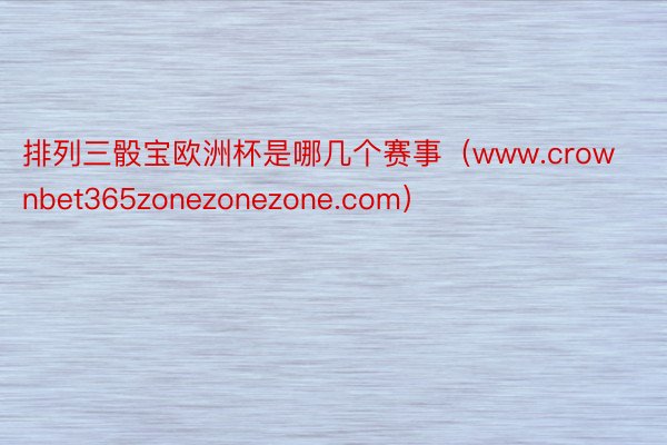 排列三骰宝欧洲杯是哪几个赛事（www.crownbet365zonezonezone.com）