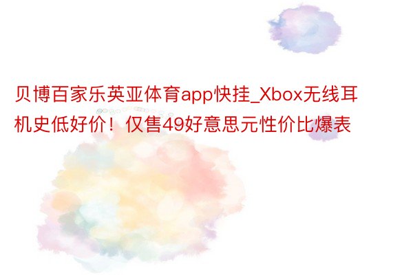 贝博百家乐英亚体育app快挂_Xbox无线耳机史低好价！仅售49好意思元性价比爆表