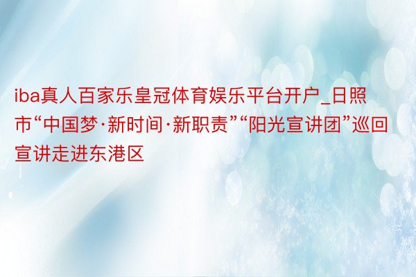 iba真人百家乐皇冠体育娱乐平台开户_日照市“中国梦·新时间·新职责”“阳光宣讲团”巡回宣讲走进东港区
