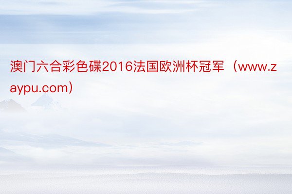 澳门六合彩色碟2016法国欧洲杯冠军（www.zaypu.com）