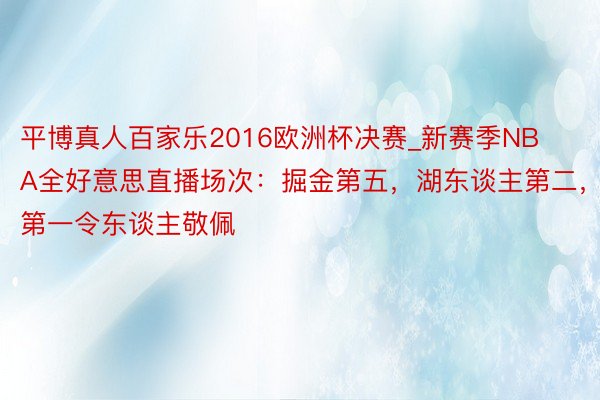 平博真人百家乐2016欧洲杯决赛_新赛季NBA全好意思直播场次：掘金第五，湖东谈主第二，第一令东谈主敬佩