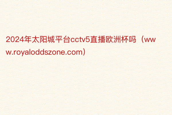 2024年太阳城平台cctv5直播欧洲杯吗（www.royaloddszone.com）