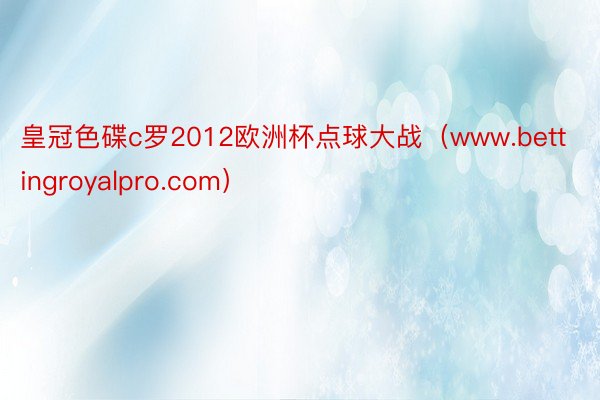 皇冠色碟c罗2012欧洲杯点球大战（www.bettingroyalpro.com）