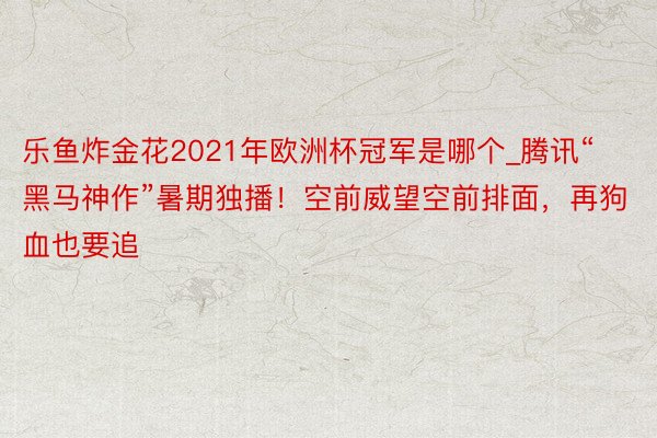 乐鱼炸金花2021年欧洲杯冠军是哪个_腾讯“黑马神作”暑期独播！空前威望空前排面，再狗血也要追