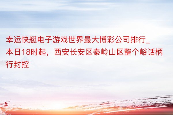 幸运快艇电子游戏世界最大博彩公司排行_本日18时起，西安长安区秦岭山区整个峪话柄行封控
