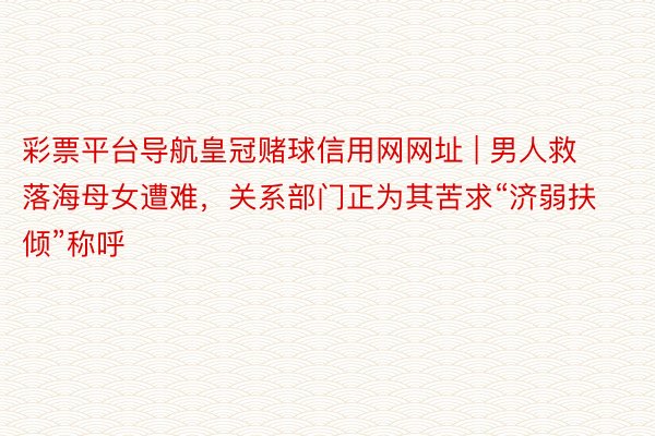 彩票平台导航皇冠赌球信用网网址 | 男人救落海母女遭难，关系部门正为其苦求“济弱扶倾”称呼