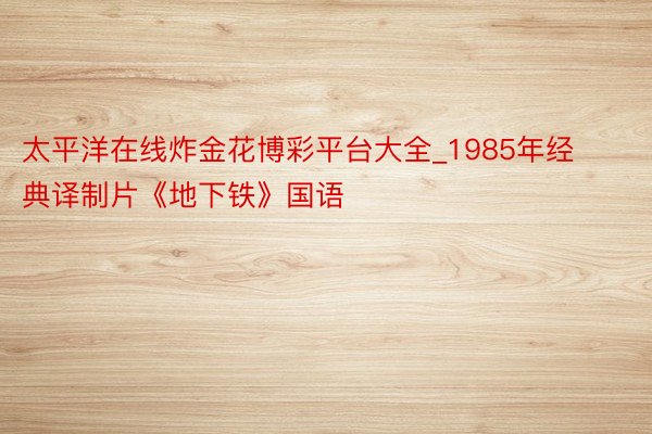 太平洋在线炸金花博彩平台大全_1985年经典译制片《地下铁》国语