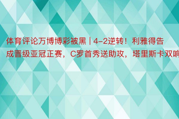 体育评论万博博彩被黑 | 4-2逆转！利雅得告成晋级亚冠正赛，C罗首秀送助攻，塔里斯卡双响