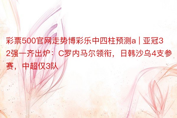 彩票500官网走势博彩乐中四柱预测a | 亚冠32强一齐出炉：C罗内马尔领衔，日韩沙乌4支参赛，中超仅3队