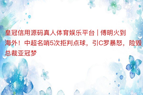 皇冠信用源码真人体育娱乐平台 | 傅明火到海外！中超名哨5次拒判点球，引C罗暴怒，险毁总裁亚冠梦