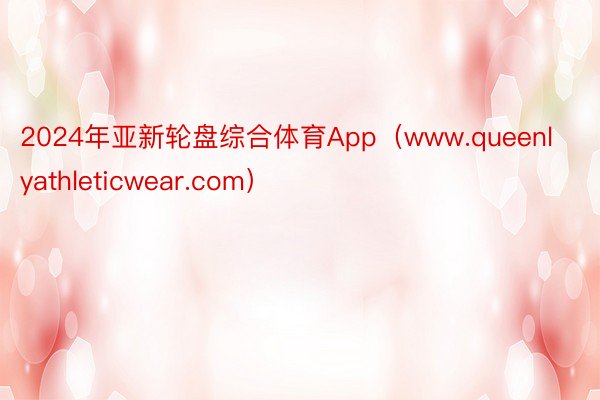 2024年亚新轮盘综合体育App（www.queenlyathleticwear.com）