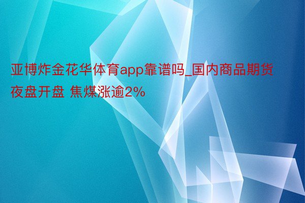 亚博炸金花华体育app靠谱吗_国内商品期货夜盘开盘 焦煤涨逾2%