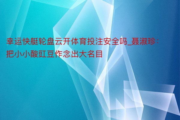 幸运快艇轮盘云开体育投注安全吗_聂淑珍：把小小酸豇豆作念出大名目