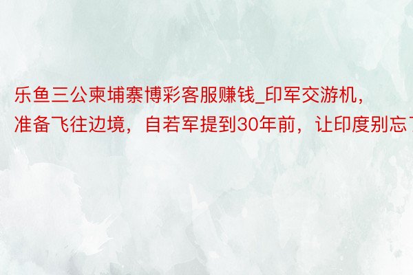 乐鱼三公柬埔寨博彩客服赚钱_印军交游机，准备飞往边境，自若军提到30年前，让印度别忘了