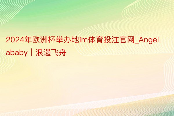 2024年欧洲杯举办地im体育投注官网_Angelababy｜浪遏飞舟
