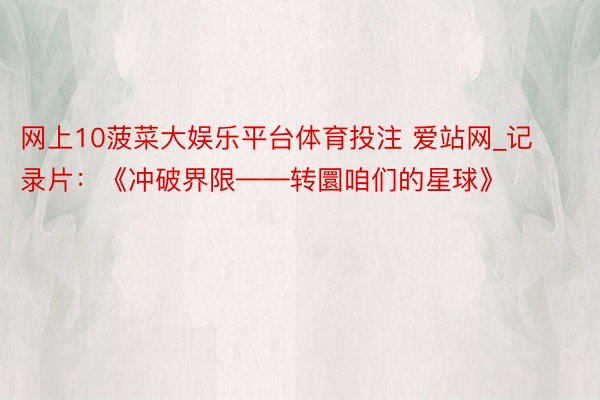 网上10菠菜大娱乐平台体育投注 爱站网_记录片：《冲破界限——转圜咱们的星球》