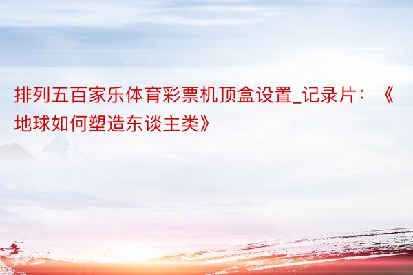 排列五百家乐体育彩票机顶盒设置_记录片：《地球如何塑造东谈主类》