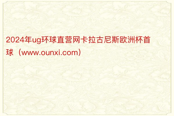 2024年ug环球直营网卡拉古尼斯欧洲杯首球（www.ounxi.com）