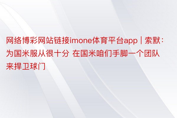 网络博彩网站链接imone体育平台app | 索默：为国米服从很十分 在国米咱们手脚一个团队来捍卫球门