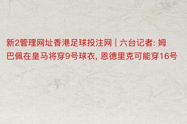 新2管理网址香港足球投注网 | 六台记者: 姆巴佩在皇马将穿9号球衣, 恩德里克可能穿16号