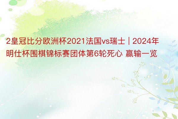 2皇冠比分欧洲杯2021法国vs瑞士 | 2024年明仕杯围棋锦标赛团体第6轮死心 赢输一览