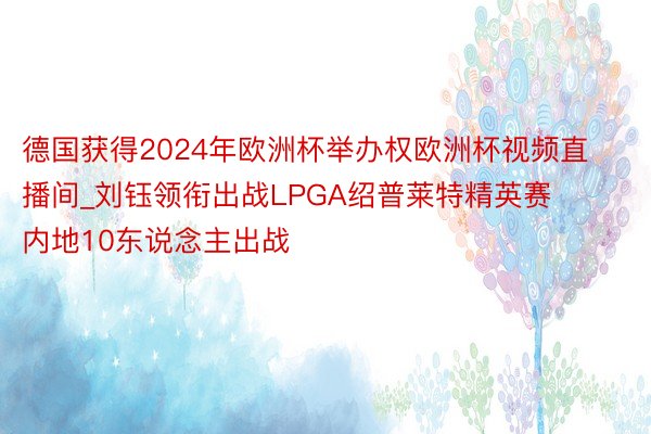 德国获得2024年欧洲杯举办权欧洲杯视频直播间_刘钰领衔出战LPGA绍普莱特精英赛 内地10东说念主出战