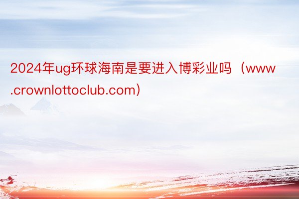 2024年ug环球海南是要进入博彩业吗（www.crownlottoclub.com）