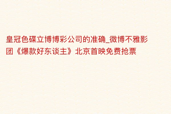 皇冠色碟立博博彩公司的准确_微博不雅影团《爆款好东谈主》北京首映免费抢票