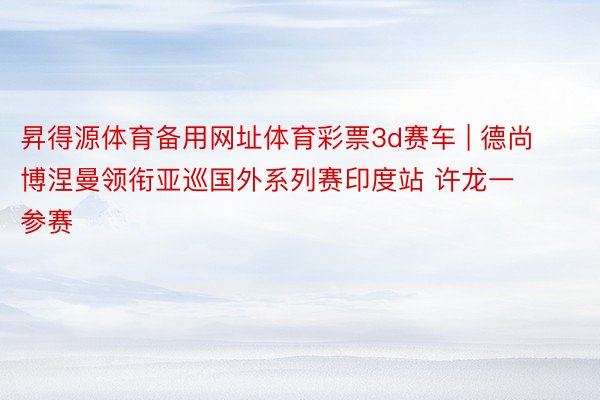 昇得源体育备用网址体育彩票3d赛车 | 德尚博涅曼领衔亚巡国外系列赛印度站 许龙一参赛