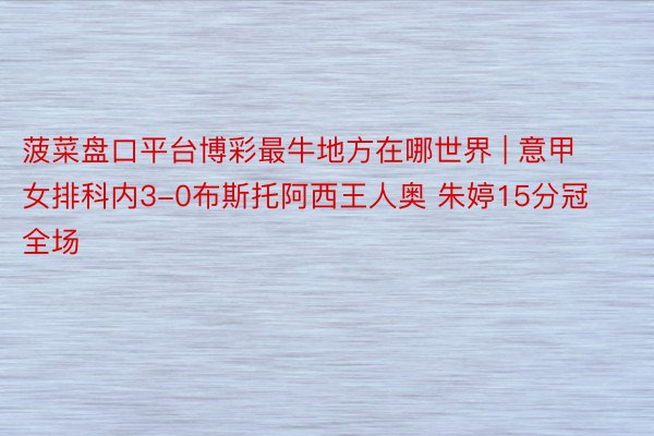 菠菜盘口平台博彩最牛地方在哪世界 | 意甲女排科内3-0布斯托阿西王人奥 朱婷15分冠全场
