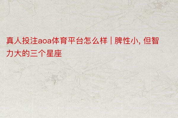 真人投注aoa体育平台怎么样 | 脾性小, 但智力大的三个星座
