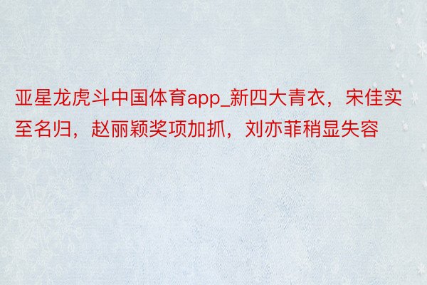 亚星龙虎斗中国体育app_新四大青衣，宋佳实至名归，赵丽颖奖项加抓，刘亦菲稍显失容
