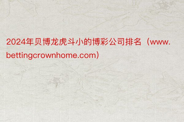 2024年贝博龙虎斗小的博彩公司排名（www.bettingcrownhome.com）