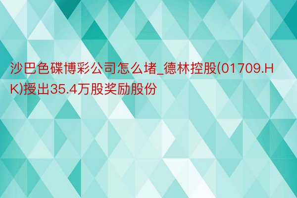 沙巴色碟博彩公司怎么堵_德林控股(01709.HK)授出35.4万股奖励股份